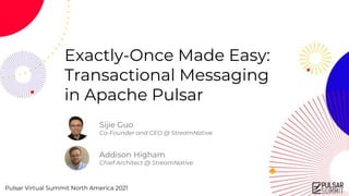 Pulsar Virtual Summit North America 2021
Exactly-Once Made Easy:
Transactional Messaging
in Apache Pulsar
Sijie Guo
Co-Founder and CEO @ StreamNative
Addison Higham
Chief Architect @ StreamNative
 