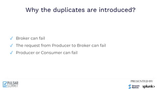 Why the duplicates are introduced?
✓ Broker can fail
✓ The request from Producer to Broker can fail
✓ Producer or Consumer can fail
 
