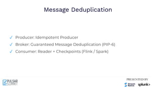 Message Deduplication
✓ Producer: Idempotent Producer
✓ Broker: Guaranteed Message Deduplication (PIP-6)
✓ Consumer: Reader + Checkpoints (Flink / Spark)
 