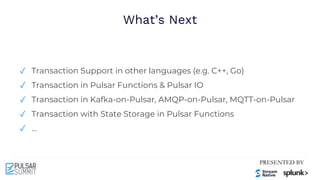 What’s Next
✓ Transaction Support in other languages (e.g. C++, Go)
✓ Transaction in Pulsar Functions & Pulsar IO
✓ Transaction in Kafka-on-Pulsar, AMQP-on-Pulsar, MQTT-on-Pulsar
✓ Transaction with State Storage in Pulsar Functions
✓ ...
 