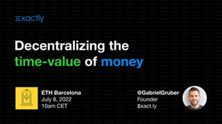 @GabrielGruber
Founder
𝚵xact.ly
ETH Barcelona
July 8, 2022
10am CET
Decentralizing the
time-value of money
 