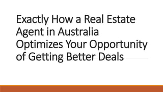 Exactly How a Real Estate
Agent in Australia
Optimizes Your Opportunity
of Getting Better Deals
 