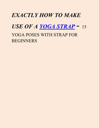EXACTLY HOW TO MAKE
USE OF A YOGA STRAP - 15
YOGA POSES WITH STRAP FOR
BEGINNERS
 