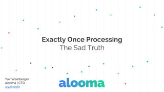 Exactly Once Processing
The Sad Truth
Yair Weinberger
alooma | CTO
@yairwein
 