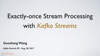 Exactly-once Stream Processing
with Kafka Streams
Guozhang Wang
Kafka Summit SF, Aug. 28, 2017
 