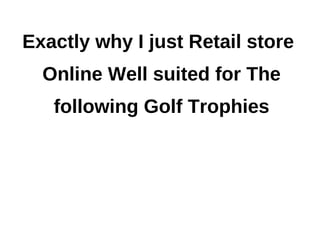 Exactly why I just Retail store
  Online Well suited for The
   following Golf Trophies
 