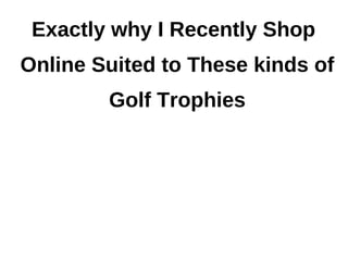 Exactly why I Recently Shop
Online Suited to These kinds of
        Golf Trophies
 