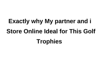 Exactly why My partner and i
Store Online Ideal for This Golf
          Trophies
 