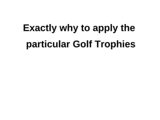 Exactly why to apply the
particular Golf Trophies
 