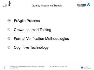 5
Quality Assurance Trends
Quality Assurance & Related Software Development for Innovative Trading Systems Tel: +7 495 640 24 60 , +1 415 830 38 49
www.exactpro.com
FrAgile Process
Crowd-sourced Testing
Formal Verification Methodologies
Cognitive Technology
 