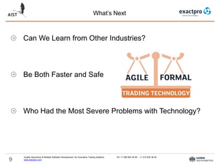 9
What’s Next
Quality Assurance & Related Software Development for Innovative Trading Systems Tel: +7 495 640 24 60 , +1 415 830 38 49
www.exactpro.com
Can We Learn from Other Industries?
Be Both Faster and Safe
Who Had the Most Severe Problems with Technology?
 