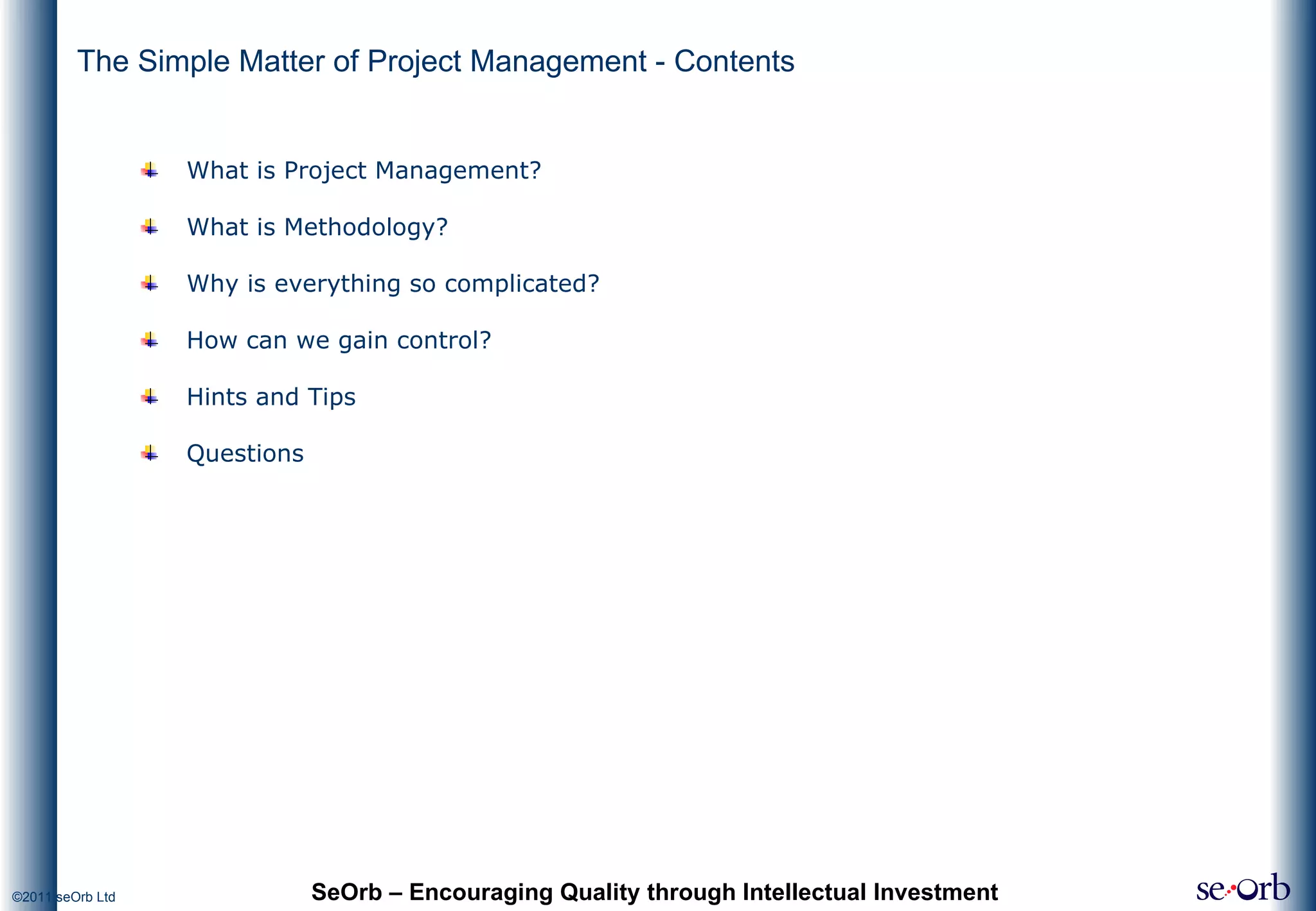 The Simple Matter of Project Management - Contents What is Project Management? What is Methodology? Why is everything so complicated? How can we gain control? Hints and Tips Questions SeOrb – Encouraging Quality through Intellectual Investment 