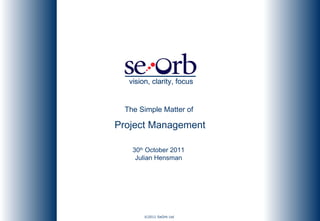 The Simple Matter of  Project Management 30 th  October 2011 Julian Hensman vision, clarity, focus vision, clarity, focus 