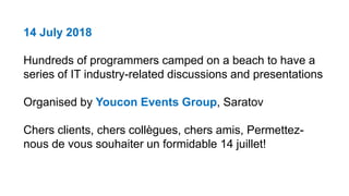 14 July 2018
Hundreds of programmers camped on a beach to have a
series of IT industry-related discussions and presentations
Organised by Youcon Events Group, Saratov
Chers clients, chers collègues, chers amis, Permettez-
nous de vous souhaiter un formidable 14 juillet!
 