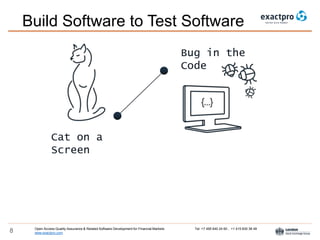 Open Access Quality Assurance & Related Software Development for Financial Markets Tel: +7 495 640 24 60 , +1 415 830 38 49
www.exactpro.com8
Build Software to Test Software
Cat on a
Screen
Bug in the
Code
 