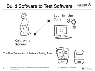 Open Access Quality Assurance & Related Software Development for Financial Markets Tel: +7 495 640 24 60 , +1 415 830 38 49
www.exactpro.com9
Build Software to Test Software
Cat on a
Screen
Bug in the
Code
The Next Generation of Software Testing Tools
 