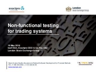 Open Access Quality Assurance & Related Software Development for Financial Markets Tel: +7 495 640 24 60 , +1 415 830 38 49
www.exactpro.com1
Non-functional testing
for trading systems
19 May 2016
Iosif Itkin, Exactpro CEO & Co-Founder
London Stock Exchange Group
Open Access Quality Assurance & Related Software Development for Financial Markets
Tel: +7 495 640 2460, +1 415 830 38 49
www.exactpro.com
 