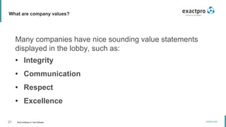21 Build Software to Test Software
exactpro.com
What are company values?
Many companies have nice sounding value statements
displayed in the lobby, such as:
• Integrity
• Communication
• Respect
• Excellence
 