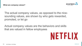 24 Build Software to Test Software
exactpro.com
What are company values?
The actual company values, as opposed to the nice-
sounding values, are shown by who gets rewarded,
promoted, or let go
Actual company values are the behaviors and skills
that are valued in fellow employees
 