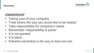 26 Build Software to Test Software
exactpro.com
Ownership
OWNERSHIP
• Taking care of your company
• Treat others the way you would like to be treated
• Take responsibility for company's needs
• Remember: responsibility is power
• It is not granted
• It is taken
• Extreme ownership is the way to lead and win
 
