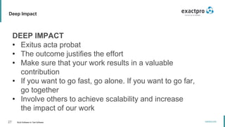 27 Build Software to Test Software
exactpro.com
Deep Impact
DEEP IMPACT
• Exitus acta probat
• The outcome justifies the effort
• Make sure that your work results in a valuable
contribution
• If you want to go fast, go alone. If you want to go far,
go together
• Involve others to achieve scalability and increase
the impact of our work
 