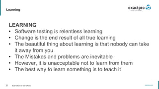 31 Build Software to Test Software
exactpro.com
Learning
LEARNING
• Software testing is relentless learning
• Change is the end result of all true learning
• The beautiful thing about learning is that nobody can take
it away from you
• The Mistakes and problems are inevitable
• However, it is unacceptable not to learn from them
• The best way to learn something is to teach it
 