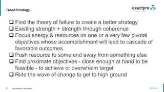 41 Build Software to Test Software
exactpro.com
Good Strategy
 Find the theory of failure to create a better strategy
 Existing strength + strength through coherence
 Focus energy & resources on one or a very few pivotal
objectives whose accomplishment will lead to cascade of
favorable outcomes
 Push resource to some end away from something else
 Find proximate objectives - close enough at hand to be
feasible - to achieve or overwhelm target
 Ride the wave of change to get to high ground
 