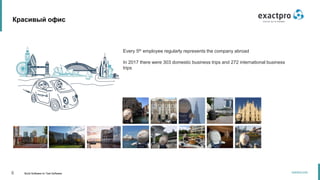 6 Build Software to Test Software
exactpro.com
Every 5th employee regularly represents the company abroad
In 2017 there were 303 domestic business trips and 272 international business
trips
Красивый офис
 