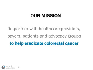 OUR MISSION 
To partner with healthcare providers, 
payers, patients and advocacy groups 
to help eradicate colorectal cancer 
2 
 