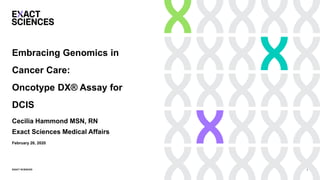 EXACT SCIENCES
Embracing Genomics in
Cancer Care:
Oncotype DX® Assay for
DCIS
Cecilia Hammond MSN, RN
Exact Sciences Medical Affairs
1
February 26, 2020
 