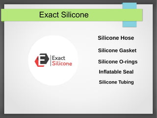 Exact Silicone
Silicone Hose
Silicone Gasket
Silicone O-rings
Inflatable Seal
Silicone Tubing
 