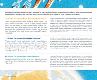 So how do intrepid Marketers From Mars remember to stay connected to their consumers back on Earth? Here are some concrete
suggestions for navigating and improving cross-channel marketing performance for email, Facebook, and Twitter.


	How Do You Improve Email Marketing Performance?                           Email, in combination with a strong website and customer experience, forms
                                                                           a stable foundation for interactive marketing. Remember that your audience
“Make your site stand out from others on the net. Offer a site             is made up of both smartphone owners and non-smartphone owners, so
that is simple to navigate. Offer a 24-hour customer helpline              make sure your strategy accommodates both segments. Rather than relying
service and also reply to all emails received within the hour. Don’t       on single sign-on products to gather opt-ins, build your own consumer
inundate your users with emails—one per week will do. Make                 database by gaining consumers’ permission through your website. Email’s
                                                                           ability to deliver targeted and exclusive content continues to make it a sound
your subject line eye-catching so the user will open and not delete.       investment of your brand’s marketing energy to reach your audiences where
Have promotional offers going because it entices people’s interest.”       they anticipate hearing from you.
–Claudia R.


	How Do You Improve Facebook Performance?                                  Facebook is an excellent way to reach large potential audiences and enrich
                                                                           your already solid marketing foundation built on email, website, and customer
“Update regularly once or twice a day. Include plenty of pictures          service experiences. Facebook is first and foremost a source of connection,
and videos in posts. Make design interesting and easy to follow.           self-expression, and entertainment for consumers. Consumers expect
Involve fans with questions, competitions, and prizes. Ask fans            you to lead conversations that are consistent with the overall Facebook
for feedback of services. Respond to comments. Offer updates in            environment by delivering a blend of content that is fun and informative,
                                                                           while staying true to your brand’s value proposition.
a number of languages for a wider audience around the world.”
–David M., Melissa H., Natasha R.


	How Do You Improve Twitter Performance?                                   Investing in Twitter just to increase your follower numbers will not necessarily
                                                                           yield desired results. On Twitter, it’s not necessarily how many, but more
“[Include] discounts, free privilege cards, and a few more incentives      importantly who, you’re interacting with. Should you decide to cultivate a
along the way. Don’t send us spam every day, as I will ‘unfollow’ them.”   loyal following on Twitter, make sure you continue to devote the majority
 –Darren R.                                                                of your resources to a strong foundation of email, website, and customer
                                                                           experience. Word travels fast online, so be sure to use newer social channels
                                                                           as enhancements for what you’re already doing well offline.




18   © 2013 ExactTarget
 