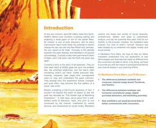 Introduction
At this very moment, some 60 million miles from Earth,      venture into these new worlds of social networks,
NASA’s robotic rover, Curiosity, is picking, poking, and    smartphones, tablets, and apps to understand,
analyzing a small patch of soil on the planet Mars.         analyze, and tap the potential they each hold for our
Its mission is one of pure discovery, and its every         brands. In the process, however, we marketers have
transmission back home holds the potential to forever       evolved. Our view of what’s “normal” behavior has
change the way we view the Red Planet and, perhaps,         been shaped by our emersion into digital, mobile, and
the very nature of life itself. Curiosity is the ultimate   social worlds.
explorer—focused, fearless, and relentless in its pursuit
                                                            In Marketers From Mars, we hope to help our fellow
of knowledge. Curiosity is also now a permanent citizen
                                                            marketers understand how our exploration of new
of Mars, and it will never view the Earth the same way
                                                            technologies and channels has made us different from
again.
                                                            the consumers we seek to serve. In so doing, we hope
Curiosity’s story is the story of all explorers. They (or   to provide you with the means to avoid personal device
their team back at NASA) gaze out upon the endless          and channel biases in your planning efforts.
sea, the untamed wilderness, and the starry night
wondering what’s out there. Unlike everyone else,
however, explorers take steps—and unimaginable              In Marketers From Mars, you’ll discover:
risks—to map and understand the great unknown.
                                                            •	   The differences between marketer and
They emerge from the experience forever changed,
                                                                 consumer channel usage (email, Facebook,
and quite often, they become the first settlers of a
                                                                 and Twitter).
brave, new world.

Modern marketing is full of such explorers. In fact, it     •	   The differences between marketer and
wouldn’t be beyond the realm of reason to dub the                consumer smartphone usage, digital
past two decades as “The Golden Age of Marketing                 purchase behaviors, and marketing priorities.
Exploration.” In that span, we’ve gone from a well-
settled world of television, radio, and print to one        •	   How marketers can avoid personal bias to
connected by the internet, untethered by mobile                  better communicate with consumers.
devices, and empowered by social media. Marketers




                                                                                              © 2013 ExactTarget   3
 