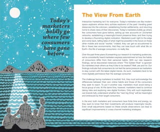 The View From Earth
   Today’s    Interactive marketing isn’t for everyone. Today’s marketers are like modern

marketers     space explorers whose story echoes explorers of the past: traveling great
              distances into the unknown, establishing frontier settlements, and returning

  boldly go   home to share news of their discoveries. Today’s marketers boldly go where
              few consumers have gone before, setting up new accounts on uncharted

where few     networks, establishing a meaningful brand presence there, and then trying
              to develop a flourishing digital civilization. Marketers push right to the edge

consumers     and come back, telling tales of what might be possible in the future on these
              other mobile and social “worlds.” Indeed, they can get so accustomed to

 have gone    life in these new environments, that they can lose touch with what life on
              Earth—the life of average consumers—is really like.

  before…     Over the past three years of presenting our research to marketing audiences,
              we’ve consistently heard marketers express astonishment at how the habits
              of consumers differ from their personal habits. With our new research
              findings, we’ve discovered instances where “The Golden Rule” is ignored:
              Do marketers treat others as they’d like to be treated? Well, yes and no. Our
              findings indicate that consumers do not feel the same pressure as marketers
              to stay current with the latest digital trends. As such, marketers tend to be
              more digitally permissive than the average consumer.

              The challenge facing marketers is twofold: first, they must acknowledge the
              differences between their own online habits and those of the consumers
              they seek to reach. To put it another way, marketers must avoid being a
              focus group of one. At the same time, however, marketers need to continue
              taking risks and exploring new digital frontiers. Only with such exploration
              can brands fully understand whether the “next big thing” will be meaningful
              and embraced by their target consumers.

              In the end, both marketers and consumers have finite time and energy, so
              they want to know that their investments will produce meaningful results.
              Even small adjustments based on these simple observations can lead to
              significant improvements in cross-channel marketing strategies.




                                                                        © 2013 ExactTarget   5
 