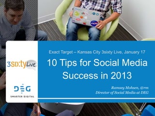 Exact Target – Kansas City 3sixty Live, January 17

10 Tips for Social Media
    Success in 2013
                                 Ramsey Mohsen, @rm
                        Director of Social Media at DEG
 