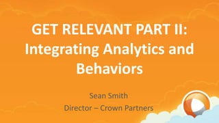 GET RELEVANT PART II:
Integrating Analytics and
        Behaviors
            Sean Smith
     Director – Crown Partners
 