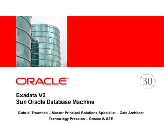 <Insert Picture Here>




Exadata V2
Sun Oracle Database Machine
Gabriel Trauvitch – Master Principal Solutions Specialist – Grid Architect
                   Technology Presales – Greece & SEE
 