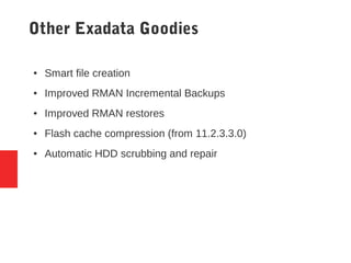 ● Smart file creation
● Improved RMAN Incremental Backups
● Improved RMAN restores
● Flash cache compression (from 11.2.3.3.0)
● Automatic HDD scrubbing and repair
Other Exadata Goodies
 