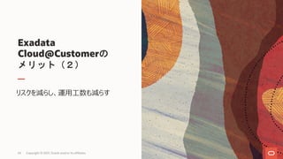 Exadata
Cloud@Customerの
メリット（２）
リスクを減らし、運⽤⼯数も減らす
Copyright © 2021, Oracle and/or its affiliates
24
 