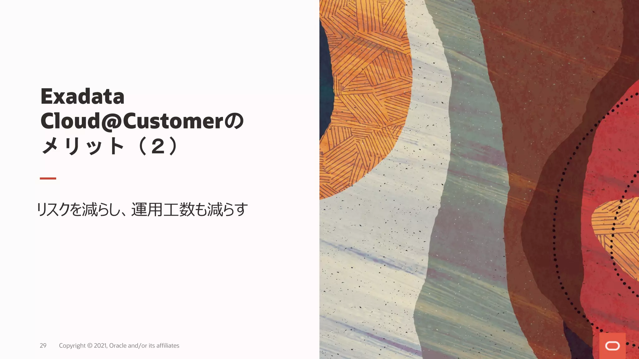 Exadata
Cloud@Customerの
メリット（２）
リスクを減らし、運⽤⼯数も減らす
Copyright © 2021, Oracle and/or its affiliates
29
 