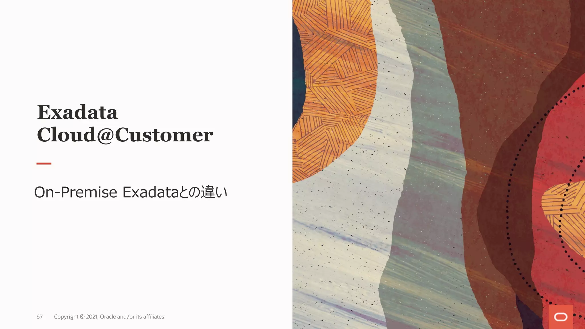 Exadata
Cloud@Customer
On-Premise Exadataとの違い
Copyright © 2021, Oracle and/or its affiliates
67
 