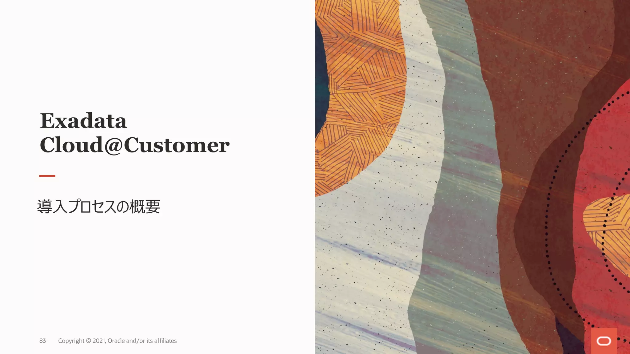Exadata
Cloud@Customer
導⼊プロセスの概要
Copyright © 2021, Oracle and/or its affiliates
83
 