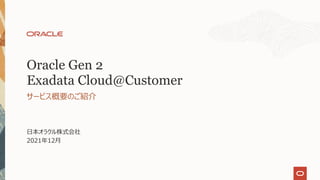⽇本オラクル株式会社
2021年12⽉
サービス概要のご紹介
Oracle Gen 2
Exadata Cloud@Customer
 