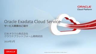 Copyright © 2019, Oracle and/or its affiliates. All rights reserved. |
Oracle Exadata Cloud Service
日本オラクル株式会社
クラウドプラットフォーム戦略統括
2019年3月
サービス概要のご紹介
 