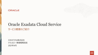 ⽇本オラクル株式会社
テクノロジー事業戦略統括
2021年4⽉
サービス概要のご紹介
Oracle Exadata Cloud Service
 