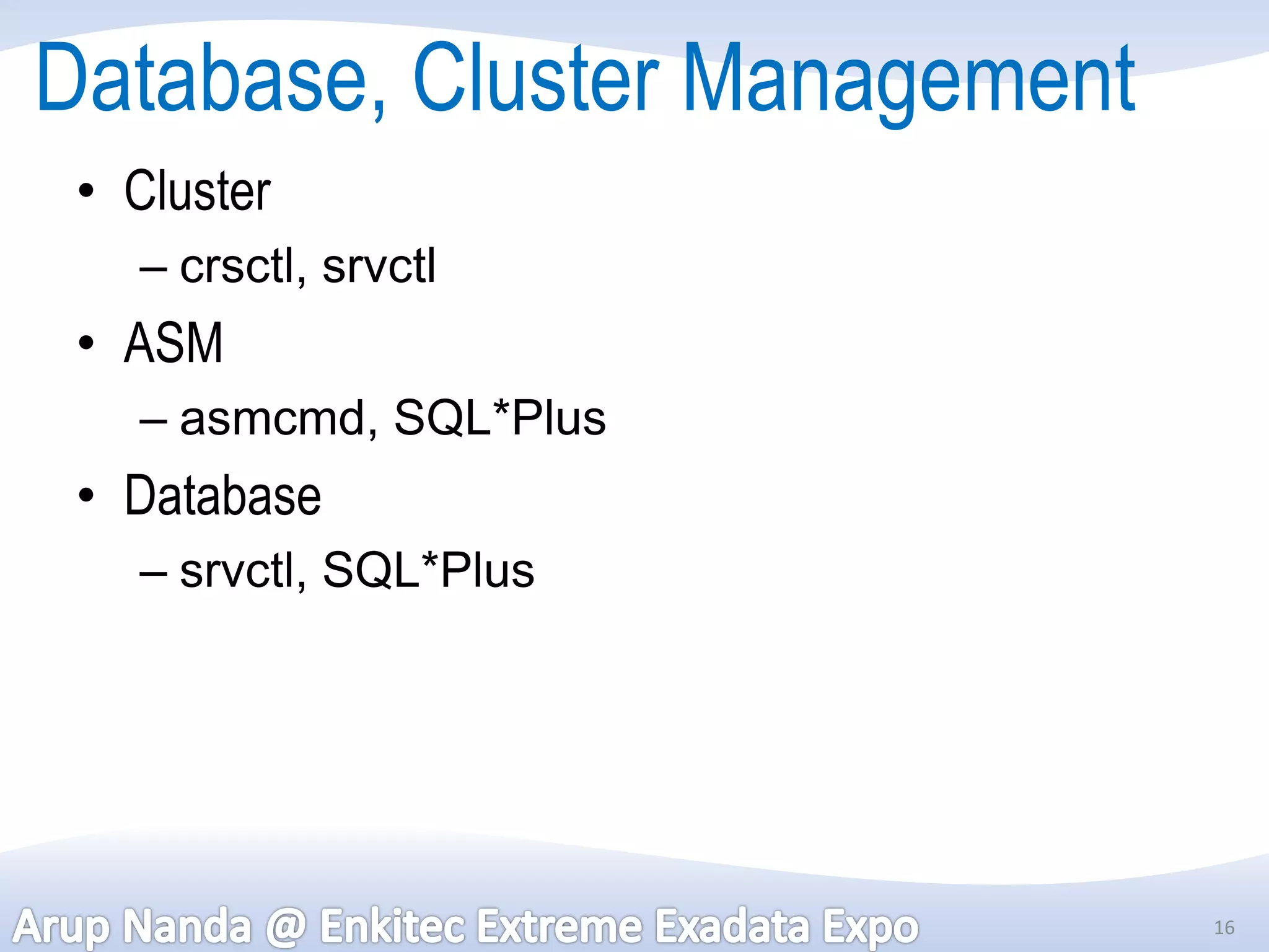 Database, Cluster Management
 • Cluster
   – crsctl, srvctl
 • ASM
   – asmcmd, SQL*Plus
 • Database
   – srvctl, SQL*Plus




                               16
 
