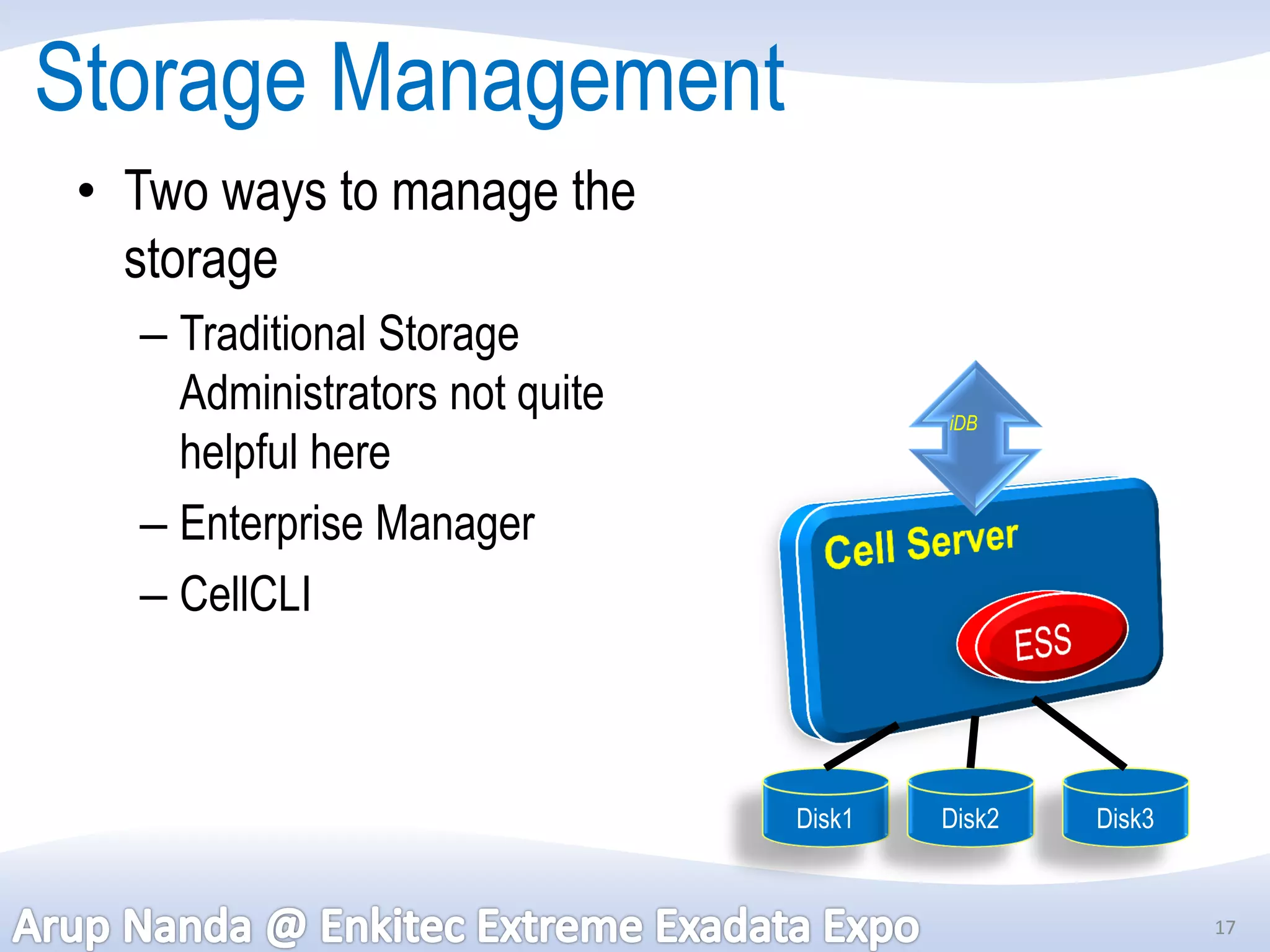 Storage Management
 • Two ways to manage the
   storage
   – Traditional Storage
     Administrators not quite           iDB
     helpful here
   – Enterprise Manager
   – CellCLI



                                Disk1   Disk2   Disk3


                                                        17
 
