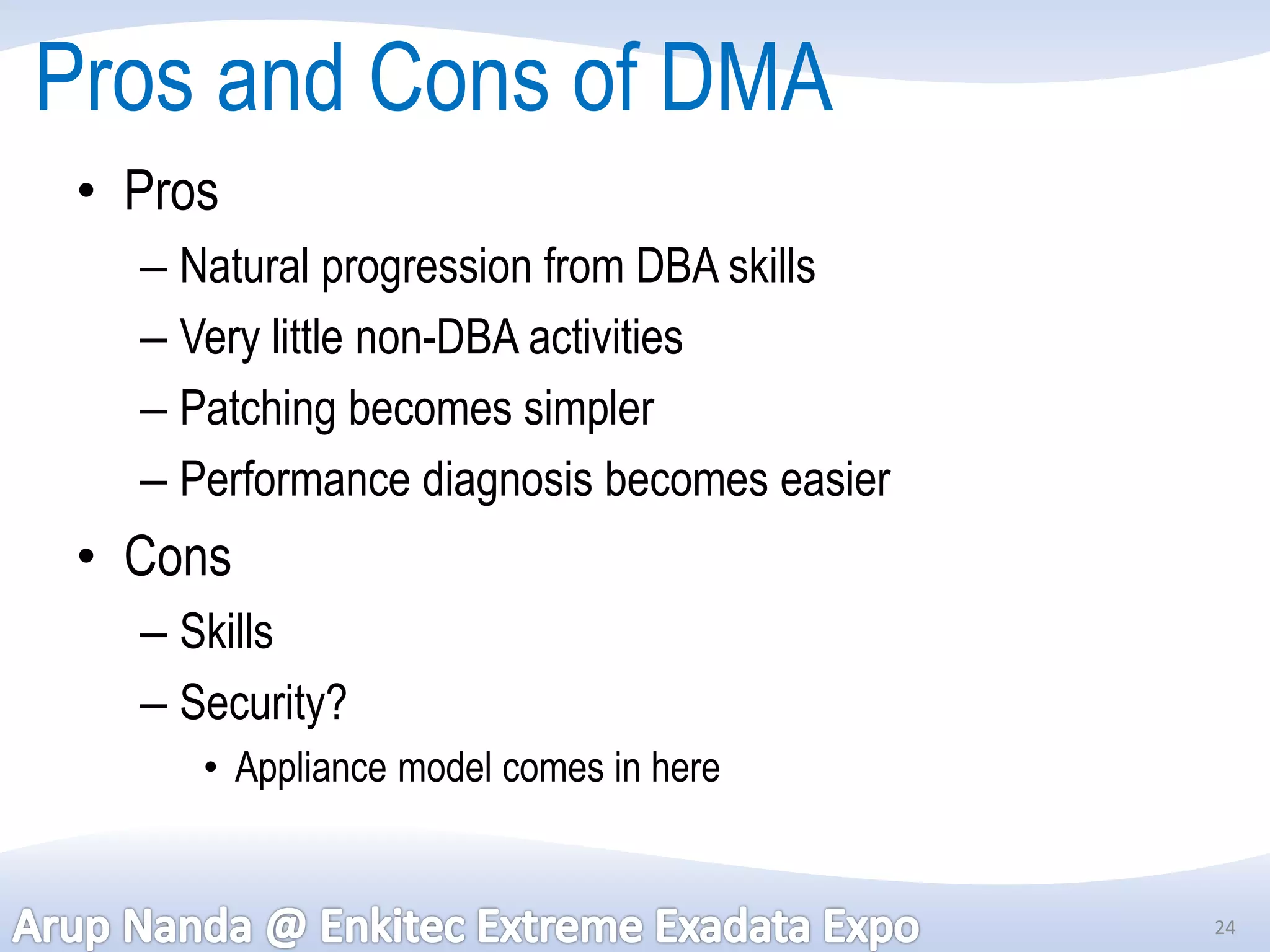 Pros and Cons of DMA
 • Pros
   – Natural progression from DBA skills
   – Very little non-DBA activities
   – Patching becomes simpler
   – Performance diagnosis becomes easier
 • Cons
   – Skills
   – Security?
      • Appliance model comes in here


                                            24
 