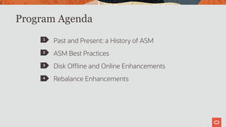 3
Program Agenda
Past and Present: a History of ASM
ASM Best Practices
Disk Offline and Online Enhancements
Rebalance Enhancements
1
2
3
4
3
 