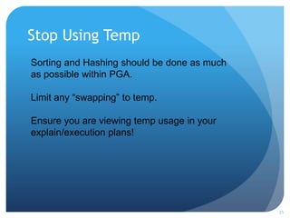 Stop Using Temp
25
Sorting and Hashing should be done as much
as possible within PGA.
Limit any “swapping” to temp.
Ensure you are viewing temp usage in your
explain/execution plans!
 